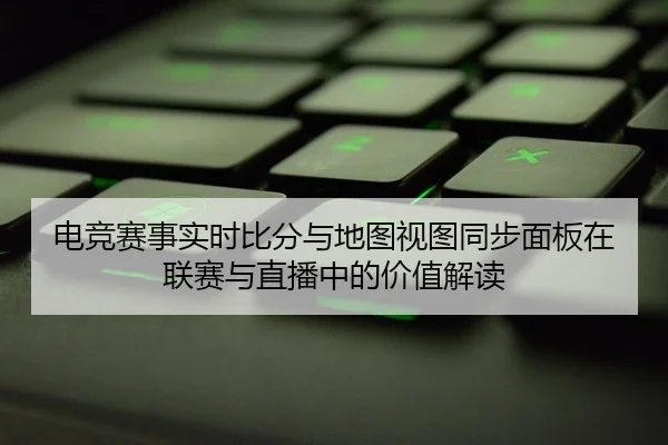 电竞赛事实时比分与地图视图同步面板在联赛与直播中的价值解读